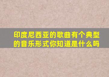 印度尼西亚的歌曲有个典型的音乐形式你知道是什么吗