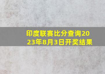 印度联赛比分查询2023年8月3日开奖结果