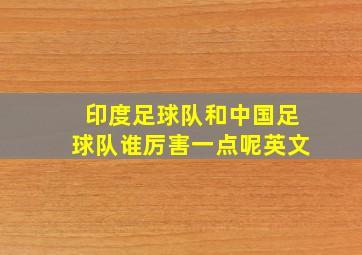 印度足球队和中国足球队谁厉害一点呢英文