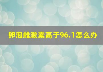 卵泡雌激素高于96.1怎么办