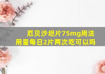 厄贝沙坦片75mg用法用量每日2片两次吃可以吗