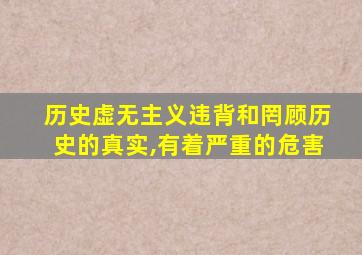 历史虚无主义违背和罔顾历史的真实,有着严重的危害