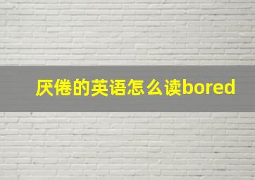 厌倦的英语怎么读bored