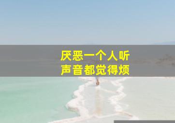 厌恶一个人听声音都觉得烦