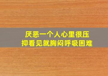 厌恶一个人心里很压抑看见就胸闷呼吸困难