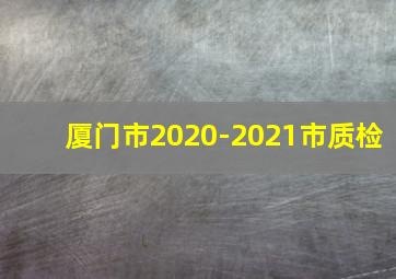 厦门市2020-2021市质检