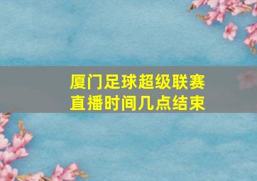 厦门足球超级联赛直播时间几点结束