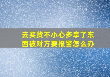 去买货不小心多拿了东西被对方要报警怎么办