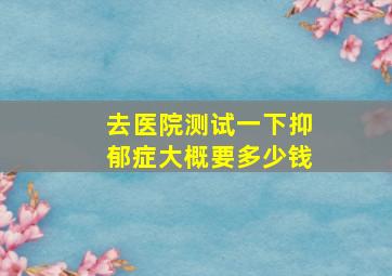 去医院测试一下抑郁症大概要多少钱