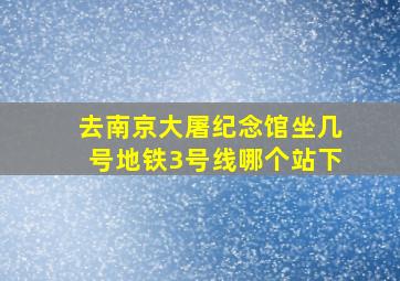 去南京大屠纪念馆坐几号地铁3号线哪个站下