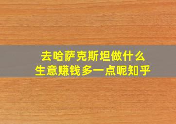 去哈萨克斯坦做什么生意赚钱多一点呢知乎