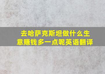 去哈萨克斯坦做什么生意赚钱多一点呢英语翻译