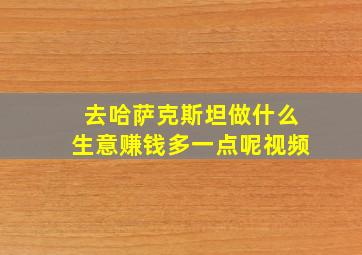 去哈萨克斯坦做什么生意赚钱多一点呢视频