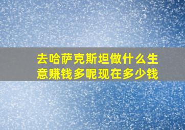 去哈萨克斯坦做什么生意赚钱多呢现在多少钱