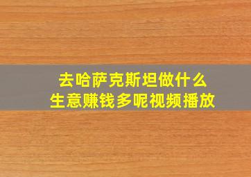 去哈萨克斯坦做什么生意赚钱多呢视频播放