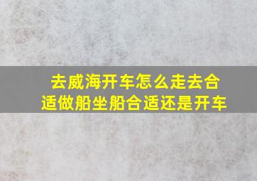 去威海开车怎么走去合适做船坐船合适还是开车