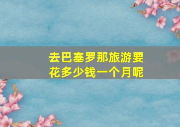 去巴塞罗那旅游要花多少钱一个月呢