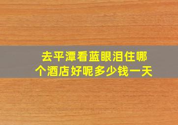 去平潭看蓝眼泪住哪个酒店好呢多少钱一天