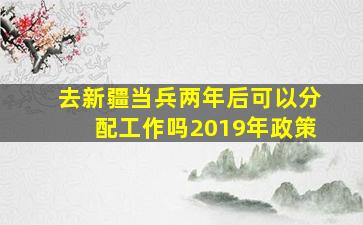 去新疆当兵两年后可以分配工作吗2019年政策