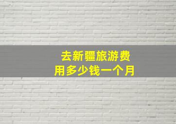 去新疆旅游费用多少钱一个月