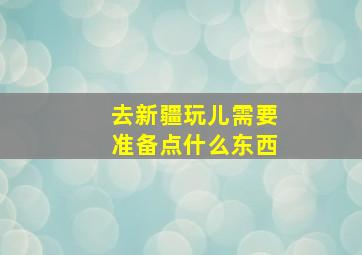 去新疆玩儿需要准备点什么东西