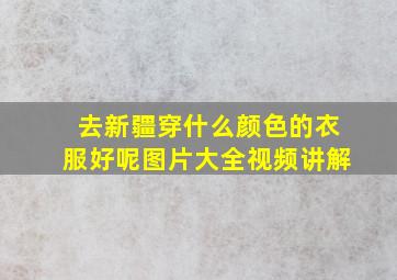 去新疆穿什么颜色的衣服好呢图片大全视频讲解