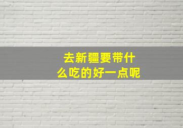 去新疆要带什么吃的好一点呢