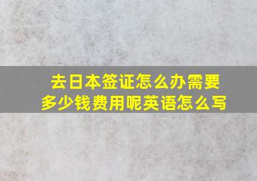 去日本签证怎么办需要多少钱费用呢英语怎么写