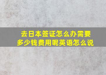 去日本签证怎么办需要多少钱费用呢英语怎么说