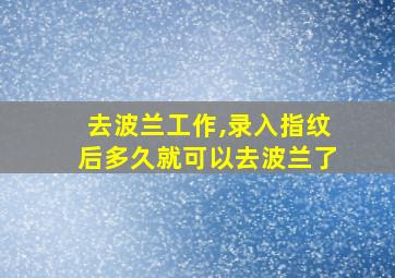 去波兰工作,录入指纹后多久就可以去波兰了