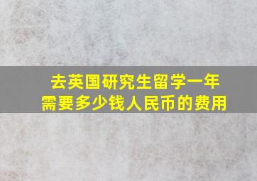 去英国研究生留学一年需要多少钱人民币的费用