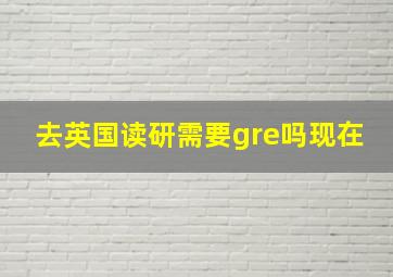 去英国读研需要gre吗现在