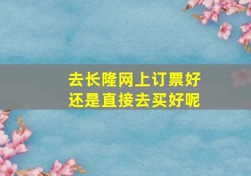 去长隆网上订票好还是直接去买好呢