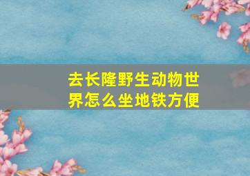 去长隆野生动物世界怎么坐地铁方便