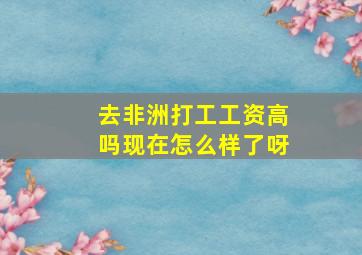 去非洲打工工资高吗现在怎么样了呀