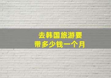 去韩国旅游要带多少钱一个月