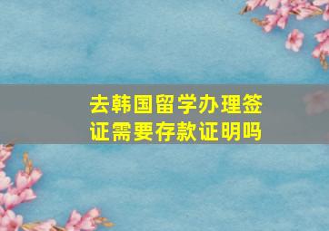 去韩国留学办理签证需要存款证明吗