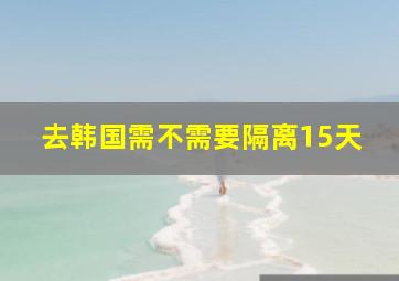 去韩国需不需要隔离15天