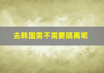 去韩国需不需要隔离呢