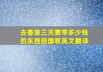 去香港三天要带多少钱的东西回国呢英文翻译