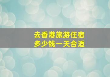 去香港旅游住宿多少钱一天合适