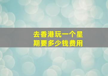 去香港玩一个星期要多少钱费用