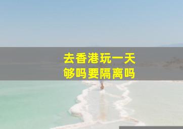 去香港玩一天够吗要隔离吗