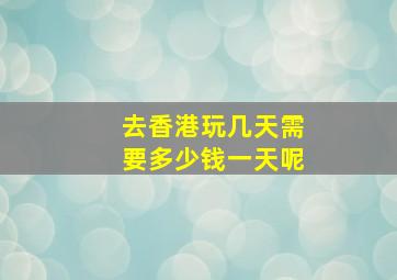 去香港玩几天需要多少钱一天呢