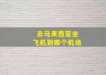 去马来西亚坐飞机到哪个机场