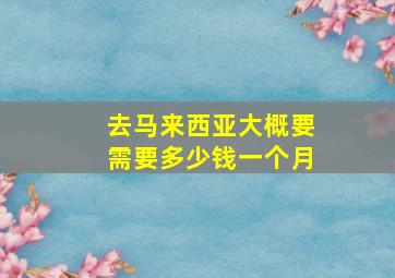 去马来西亚大概要需要多少钱一个月