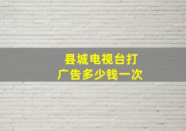 县城电视台打广告多少钱一次