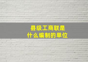 县级工商联是什么编制的单位