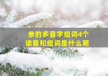 参的多音字组词4个读音和组词是什么呢