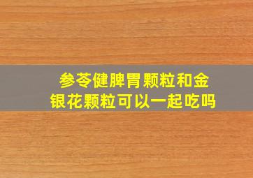 参苓健脾胃颗粒和金银花颗粒可以一起吃吗